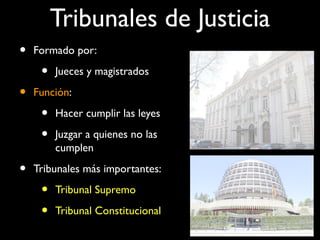 Tribunales de Justicia
• Formado por:
• Jueces y magistrados
• Función:
• Hacer cumplir las leyes
• Juzgar a quienes no las
cumplen
• Tribunales más importantes:
• Tribunal Supremo
• Tribunal Constitucional
 