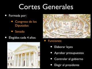 Cortes Generales
• Formada por:
• Congreso de los
Diputados
• Senado
• Elegidos cada 4 años
• Funciones:
• Elaborar leyes
• Aprobar presupuestos
• Controlar al gobierno
• Elegir al presidente
 