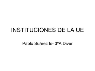 INSTITUCIONES DE LA UE
Pablo Suárez Is- 3ºA Diver

 