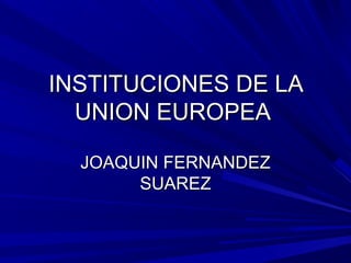 INSTITUCIONES DE LA
UNION EUROPEA
JOAQUIN FERNANDEZ
SUAREZ

 