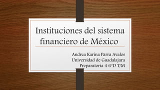 Instituciones del sistema
financiero de México
Andrea Karina Parra Avalos
Universidad de Guadalajara
Preparatoria 4 6°D T/M
 