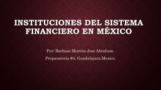 INSTITUCIONES DEL SISTEMA
FINANCIERO EN MÉXICO
Por: Barbosa Moreno Jose Abraham.
Preparatoria #4, Guadalajara,Mexico.
 