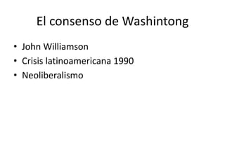 El consenso de Washintong
• John Williamson
• Crisis latinoamericana 1990
• Neoliberalismo
 