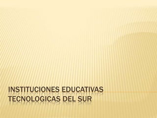 INSTITUCIONES EDUCATIVAS
TECNOLOGICAS DEL SUR
 