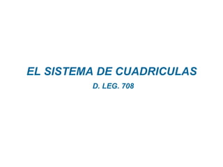 EL SISTEMA DE CUADRICULAS
         D. LEG. 708
 