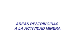 AREAS RESTRINGIDAS
A LA ACTIVIDAD MINERA
 