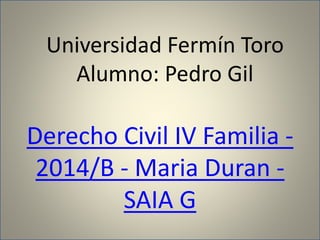 Universidad Fermín Toro
Alumno: Pedro Gil
Derecho Civil IV Familia -
2014/B - Maria Duran -
SAIA G
 