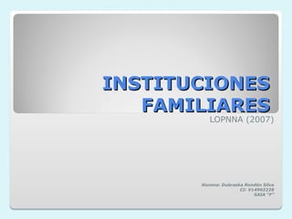 INSTITUCIONESINSTITUCIONES
FAMILIARESFAMILIARES
LOPNNA (2007)
Alumna: Dubraska Rondón Silva
CI: V14992228
SAIA “F”
 