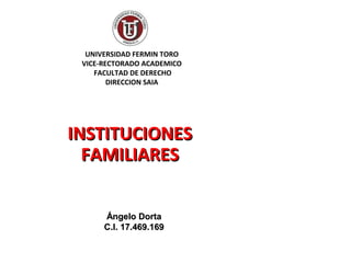 UNIVERSIDAD FERMIN TORO
VICE-RECTORADO ACADEMICO
FACULTAD DE DERECHO
DIRECCION SAIA
INSTITUCIONESINSTITUCIONES
FAMILIARESFAMILIARES
Ángelo DortaÁngelo Dorta
C.I. 17.469.169C.I. 17.469.169
 