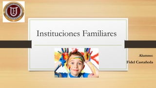 Instituciones Familiares
Alumno:
Fidel Castañeda
 