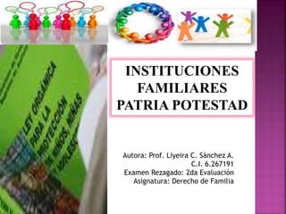 INSTITUCIONES
FAMILIARES
PATRIA POTESTAD
Autora: Prof. Liyeira C. Sánchez A.
C.I. 6.267191
Examen Rezagado: 2da Evaluación
Asignatura: Derecho de Familia
 
