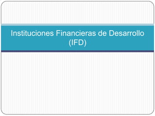 Instituciones Financieras de Desarrollo
                 (IFD)
 