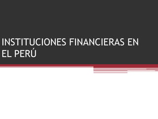 INSTITUCIONES FINANCIERAS EN
EL PERÚ
 