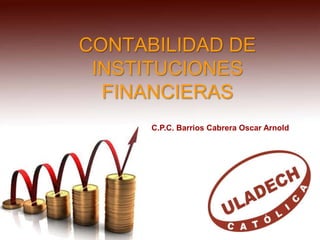 CONTABILIDAD DE
INSTITUCIONES
FINANCIERAS
C.P.C. Barrios Cabrera Oscar Arnold
 