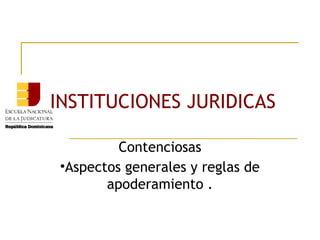 INSTITUCIONES JURIDICAS
Contenciosas
•Aspectos generales y reglas de
apoderamiento .
 
