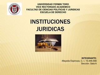 UNIVERSIDAD FERMIN TORO
VICE RECTORADO ACADEMICO
FACULTAD DE CIENCIAS POLITICAS Y JURIDICAS
ESCUELA DE DERECHO
INSTITUCIONES
JURIDICAS
INTEGRANTE:
-Mayeila Espinoza, C. I. 15.448.556
Sección: Saia A
 