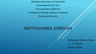República Bolivariana de Venezuela
Universidad Fermín Toro
Vice rectorado Académico
Facultad de Ciencias Jurídicas y Políticas
Escuela de Derecho
INSTITUCIONES JURÍDICAS
Participante: Marelys Chirino
C.I.: 14.760.061
Sección: SAIAA
 