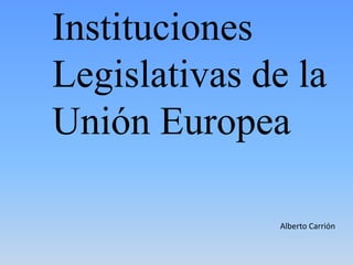 Instituciones
Legislativas de la
Unión Europea

              Alberto Carrión
 