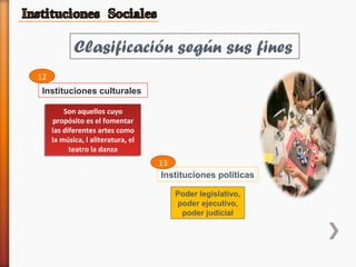 Instituciones culturales
Son aquellos cuyo
propósito es el fomentar
las diferentes artes como
la música, l aliteratura, el
teatro la danza
Son aquellos cuyo
propósito es el fomentar
las diferentes artes como
la música, l aliteratura, el
teatro la danza
Instituciones políticas
Poder legislativo,
poder ejecutivo,
poder judicial
12
13
 