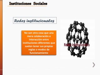No son otra cosa que una
mera colaboración e
interacción entre
instituciones diferentes que
suelen tener sus propias
reglas o modos de
funcionamiento
Redes institucionales
 