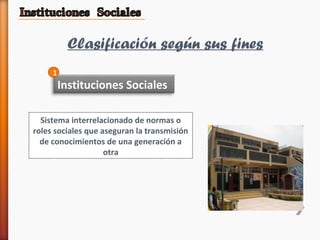 Clasificación según sus fines
Instituciones Sociales
Sistema interrelacionado de normas o
roles sociales que aseguran la transmisión
de conocimientos de una generación a
otra
1
 
