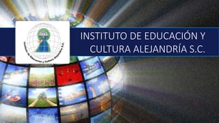 INSTITUTO DE EDUCACIÓN Y 
CULTURA ALEJANDRÍA S.C. 
 
