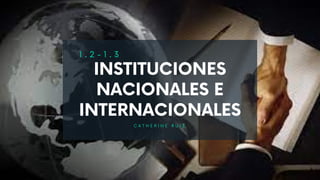 1 . 2 - 1 . 3
INSTITUCIONES
NACIONALES E
INTERNACIONALES
C A T H E R I N E R U I Z
 