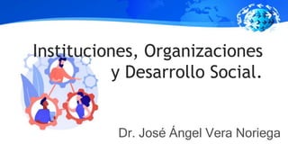 Instituciones, Organizaciones
y Desarrollo Social.
Dr. José Ángel Vera Noriega
 