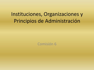 Instituciones, Organizaciones y
Principios de Administración
Comisión 6
 