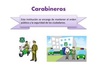 Carabineros
Esta institución se encarga de mantener el orden
público y la seguridad de los ciudadanos.
 