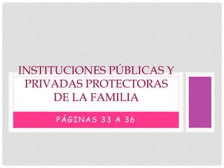 PÁGINAS 33 A 36
INSTITUCIONES PÚBLICAS Y
PRIVADAS PROTECTORAS
DE LA FAMILIA
 