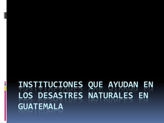 INSTITUCIONES QUE AYUDAN EN
LOS DESASTRES NATURALES EN
GUATEMALA
 