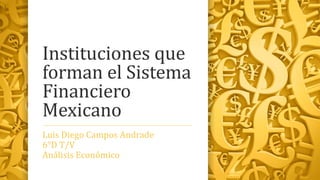 Instituciones que
forman el Sistema
Financiero
Mexicano
Luis Diego Campos Andrade
6°D T/V
Análisis Económico
 
