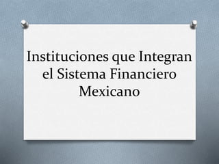 Instituciones que Integran
el Sistema Financiero
Mexicano
 