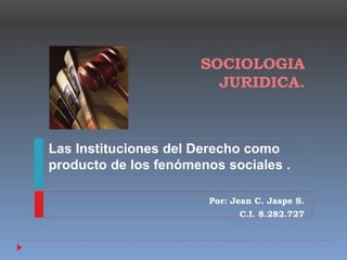 SOCIOLOGIA
JURIDICA.
Por: Jean C. Jaspe S.
C.I. 8.282.727
Las Instituciones del Derecho como
producto de los fenómenos sociales .
 