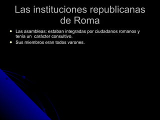 Las instituciones republicanas de Roma Las asambleas: estaban integradas por ciudadanos romanos y tenía un carácter consultivo. Sus miembros eran todos varones.