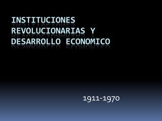 INSTITUCIONES REVOLUCIONARIAS Y DESARROLLO ECONOMICO 1911-1970 