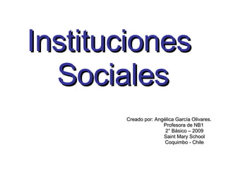 Instituciones  Sociales Creado por: Angélica García Olivares. Profesora de NB1 2° Básico – 2009 Saint Mary School Coquimbo - Chile 