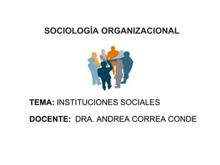 SOCIOLOGÍA ORGANIZACIONAL




TEMA: INSTITUCIONES SOCIALES

DOCENTE: DRA. ANDREA CORREA CONDE



                                    1
 