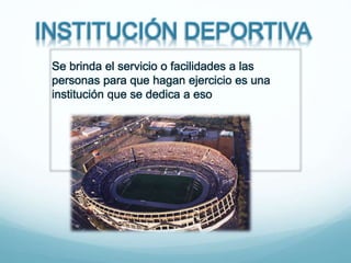 INSTITUCIÓN DEPORTIVA
Se brinda el servicio o facilidades a las
personas para que hagan ejercicio es una
institución que se dedica a eso
 