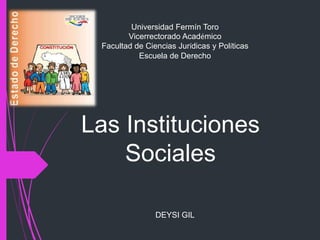 Las Instituciones
Sociales
Universidad Fermín Toro
Vicerrectorado Académico
Facultad de Ciencias Jurídicas y Políticas
Escuela de Derecho
DEYSI GIL
 