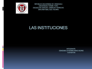 REPUBLICA BOLIVARIANA DE VENEZUELA
UNIVERSIDAD FERMIN TORO
ESCUELADECIENCIAS JURIDICASYDERECHO
SANCRISTOBAL EDO.TACHIRA
LAS INSTITUCIONES
INTEGRANTE:
GENESSISCATHERINEARIASOSORIO
CI:20.624.342.
 