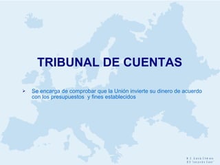 TRIBUNAL DE CUENTAS Se encarga de comprobar que la Unión invierte su dinero de acuerdo con los presupuestos  y fines establecidos 