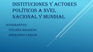 INSTITUCIONES Y ACTORES
POLÍTICOS A NVEL
NACIONAL Y MUNDIAL
INTEGRANTES:
-

TITUAÑA MAURICIO

-

ANDRANGO CARLOS

 