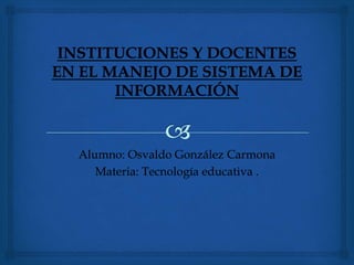 Alumno: Osvaldo González Carmona
Materia: Tecnología educativa .
 