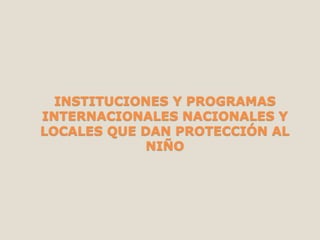 INSTITUCIONES Y PROGRAMAS
INTERNACIONALES NACIONALES Y
LOCALES QUE DAN PROTECCIÓN AL
NIÑO
 