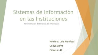 Nombre: Luis Mendoza
CI:22657594
Escuela: 47
Administración de Sistemas de Información
Sistemas de Información
en las Instituciones
 