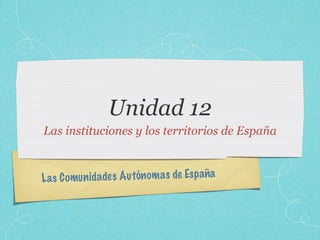 Unidad 12
Las instituciones y los territorios de España



L a s C om un id ade s A u tón om a s de Es p aña
 