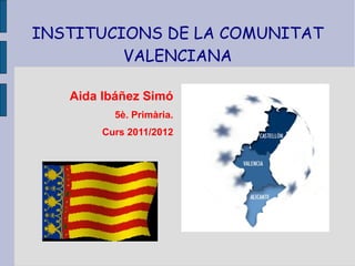 INSTITUCIONS DE LA COMUNITAT
         VALENCIANA

   Aida Ibáñez Simó
          5è. Primària.
        Curs 2011/2012
 