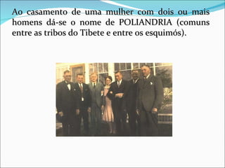 Ao casamento de uma mulher com dois ou mais homens dá-se o nome de POLIANDRIA (comuns entre as tribos do Tibete e entre os esquimós).  